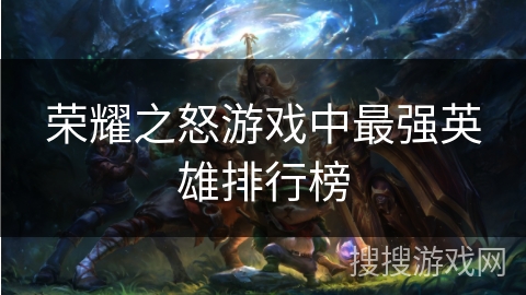 荣耀之怒游戏中最强英雄排行榜