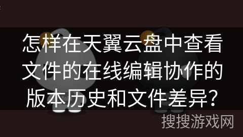 怎样在天翼云盘中查看文件的在线编辑协作的版本历史和文件差异？
