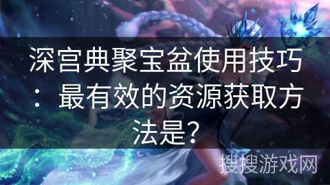 深宫典聚宝盆使用技巧：最有效的资源获取方法是？