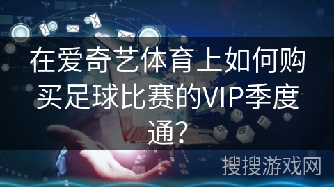 在爱奇艺体育上如何购买足球比赛的VIP季度通？