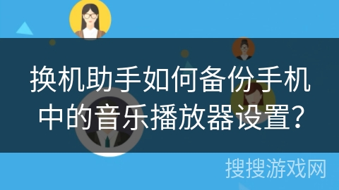 换机助手如何备份手机中的音乐播放器设置? 换机助手如何备份手机中的音乐播放器设置?
