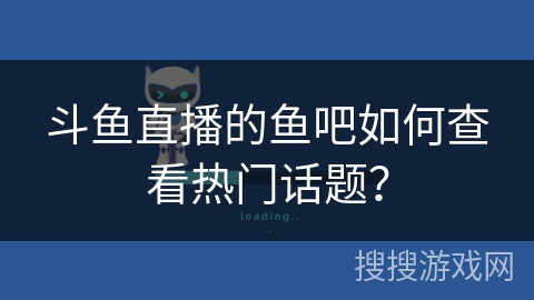 斗鱼直播的鱼吧如何查看热门话题？
