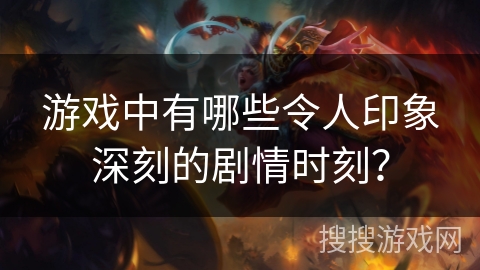 游戏中有哪些令人印象深刻的剧情时刻？
