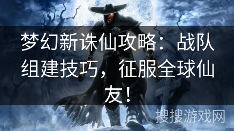 梦幻新诛仙攻略：战队组建技巧，征服全球仙友！