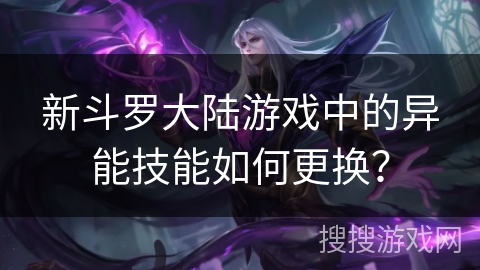 新斗罗大陆游戏中的异能技能如何更换？