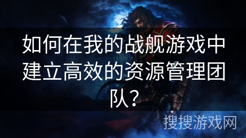 如何在我的战舰游戏中建立高效的资源管理团队？
