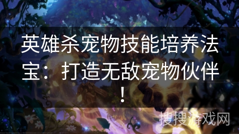 英雄杀宠物技能培养法宝：打造无敌宠物伙伴！