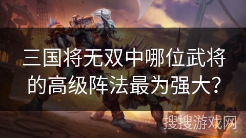 三国将无双中哪位武将的高级阵法最为强大？
