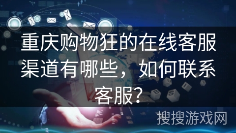重庆购物狂的在线客服渠道有哪些，如何联系客服？