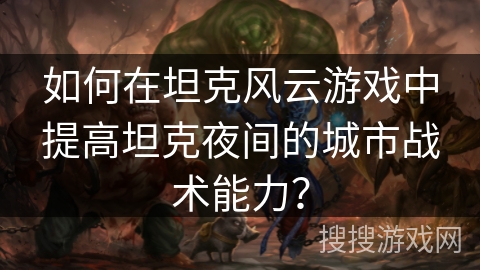 如何在坦克风云游戏中提高坦克夜间的城市战术能力？