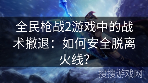 全民枪战2游戏中的战术撤退:如何安全脱离火线? 全民枪战2游戏中的战术撤退:如何安全脱离火线?