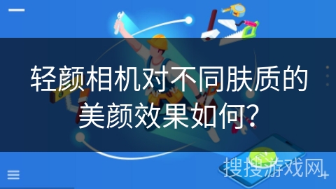 轻颜相机对不同肤质的美颜效果如何? 轻颜相机对不同肤质的美颜效果如何?