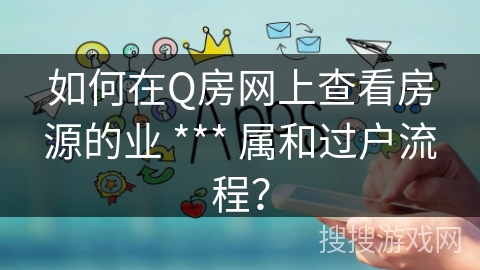 如何在Q房网上查看房源的业 *** 属和过户流程? 如何在Q房网上查看房源的业 *** 属和过户流程?