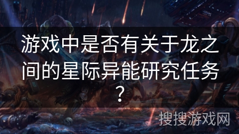 游戏中是否有关于龙之间的星际异能研究任务？