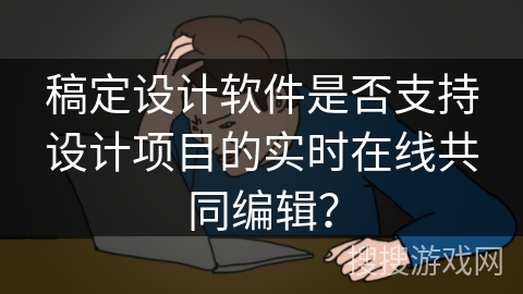 稿定设计软件是否支持设计项目的实时在线共同编辑？
