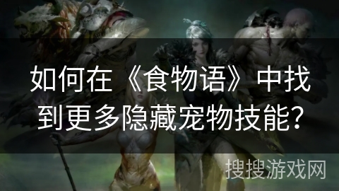 如何在《食物语》中找到更多隐藏宠物技能？
