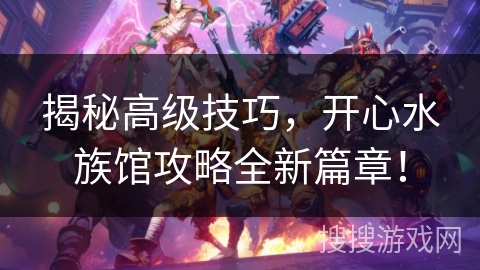 揭秘高级技巧,开心水族馆攻略全新篇章! 揭秘高级技巧,开心水族馆攻略全新篇章!