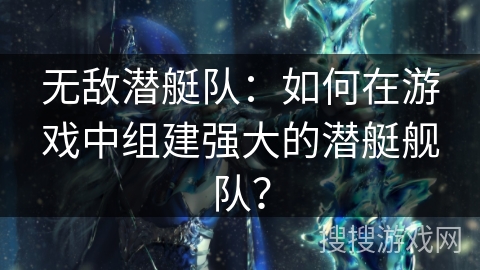 无敌潜艇队:如何在游戏中组建强大的潜艇舰队? 无敌潜艇队:如何在游戏中组建强大的潜艇舰队?