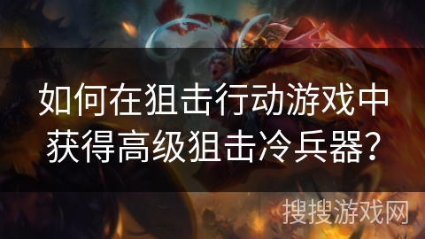 如何在狙击行动游戏中获得高级狙击冷兵器？