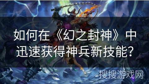 如何在《幻之封神》中迅速获得神兵新技能? 如何在《幻之封神》中迅速获得神兵新技能?