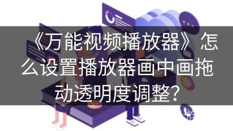 《万能视频播放器》怎么设置播放器画中画拖动透明度调整? 《万能视频播放器》怎么设置播放器画中画拖动透明度调整?
