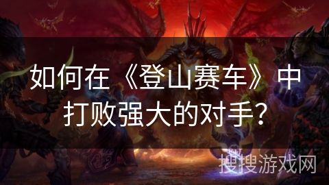 如何在《登山赛车》中打败强大的对手？