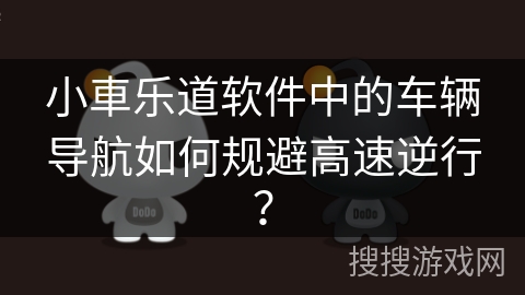 小車乐道软件中的车辆导航如何规避高速逆行? 小車乐道软件中的车辆导航如何规避高速逆行?