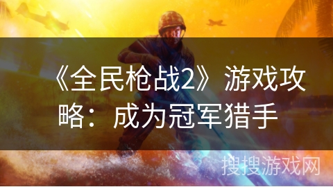 《全民枪战2》游戏攻略：成为冠军猎手