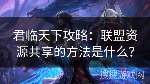 君临天下攻略：联盟资源共享的方法是什么？