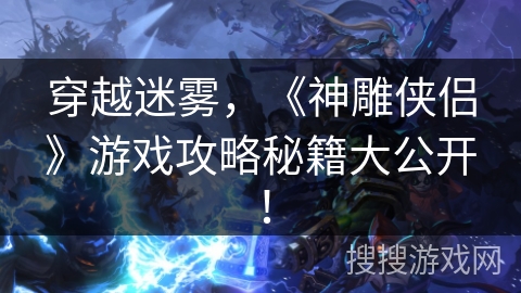 穿越迷雾，《神雕侠侣》游戏攻略秘籍大公开！
