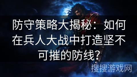 防守策略大揭秘：如何在兵人大战中打造坚不可摧的防线？