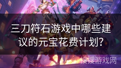 三刀符石游戏中哪些建议的元宝花费计划？