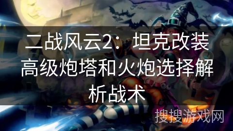二战风云2:坦克改装高级炮塔和火炮选择解析战术 二战风云2:坦克改装高级炮塔和火炮选择解析战术