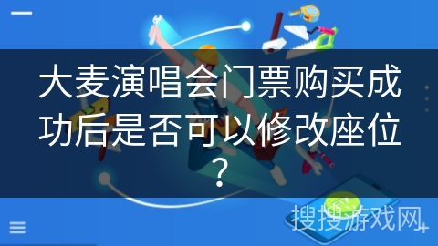 大麦演唱会门票购买成功后是否可以修改座位? 大麦演唱会门票购买成功后是否可以修改座位?