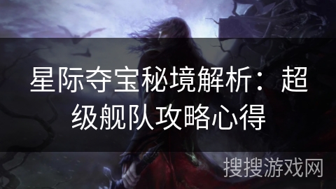 星际夺宝秘境解析:超级舰队攻略心得 星际夺宝秘境解析:超级舰队攻略心得