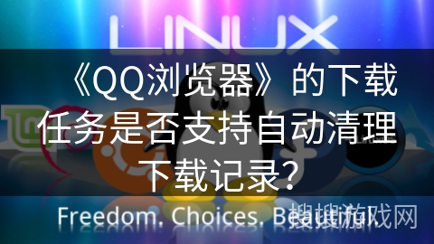 《QQ浏览器》的下载任务是否支持自动清理下载记录? 《QQ浏览器》的下载任务是否支持自动清理下载记录?