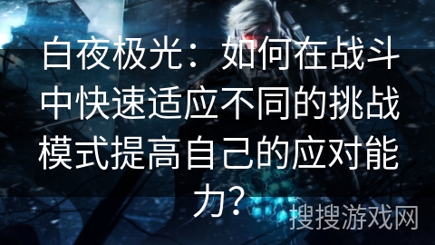 白夜极光:如何在战斗中快速适应不同的挑战模式提高自己的应对能力? 白夜极光:如何在战斗中快速适应不同的挑战模式提高自己的应对能力?