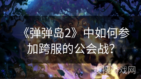 《弹弹岛2》中如何参加跨服的公会战？