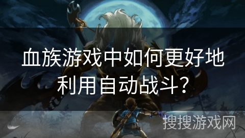 血族游戏中如何更好地利用自动战斗? 血族游戏中如何更好地利用自动战斗?