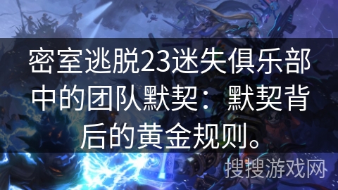 密室逃脱23迷失俱乐部中的团队默契:默契背后的黄金规则。 密室逃脱23迷失俱乐部中的团队默契:默契背后的黄金规则。