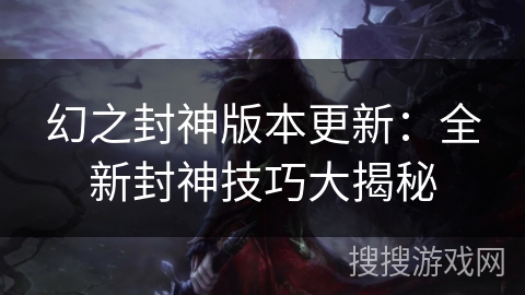 幻之封神版本更新:全新封神技巧大揭秘 幻之封神版本更新:全新封神技巧大揭秘