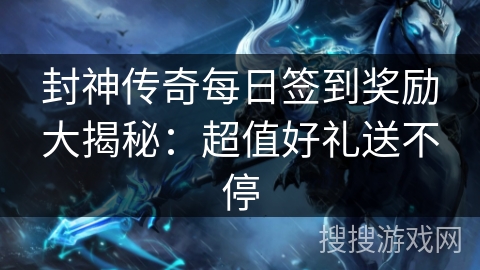 封神传奇每日签到奖励大揭秘：超值好礼送不停