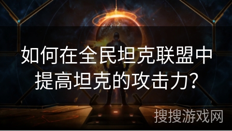 如何在全民坦克联盟中提高坦克的攻击力? 如何在全民坦克联盟中提高坦克的攻击力?