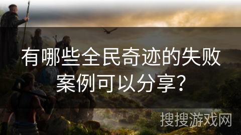 有哪些全民奇迹的失败案例可以分享? 有哪些全民奇迹的失败案例可以分享?