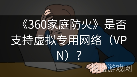 《360家庭防火》是否支持虚拟专用网络（VPN）？