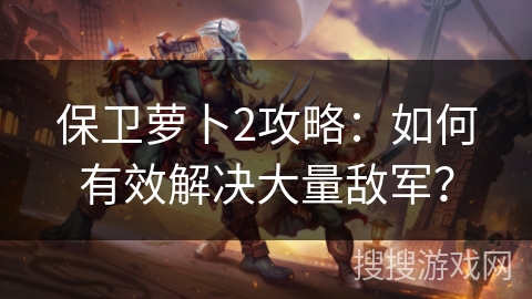 保卫萝卜2攻略:如何有效解决大量敌军? 保卫萝卜2攻略:如何有效解决大量敌军?