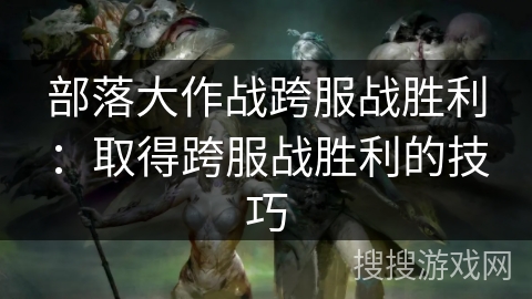 部落大作战跨服战胜利:取得跨服战胜利的技巧 部落大作战跨服战胜利:取得跨服战胜利的技巧