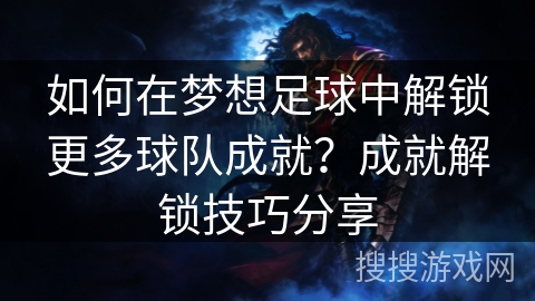 如何在梦想足球中解锁更多球队成就？成就解锁技巧分享