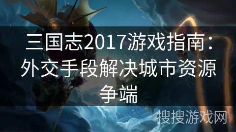 三国志2017游戏指南:外交手段解决城市资源争端 三国志2017游戏指南:外交手段解决城市资源争端