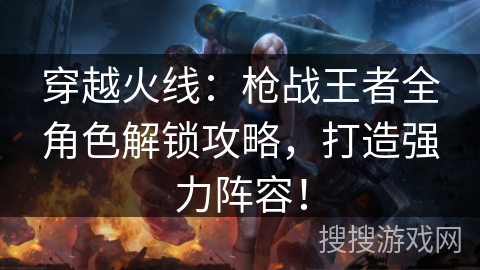 穿越火线:枪战王者全角色解锁攻略,打造强力阵容! 穿越火线:枪战王者全角色解锁攻略,打造强力阵容!